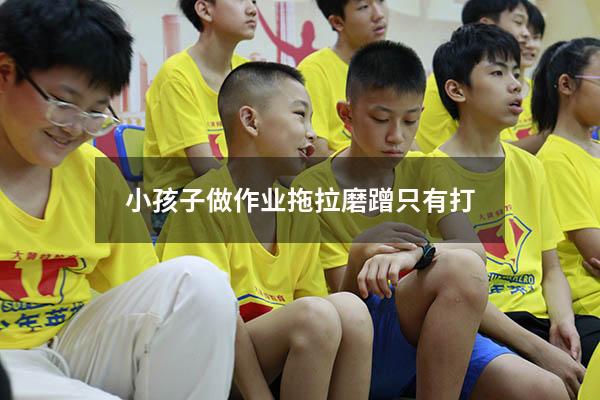 小孩子做作业拖拉磨蹭 只有打